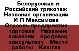 Белорусский и Российский трикотаж › Название организации ­ И.П.Максимова › Отрасль предприятия ­ торговля › Название вакансии ­ продавец-консультант › Место работы ­ Каштак › Подчинение ­ Старший продавец › Минимальный оклад ­ 15 000 › Максимальный оклад ­ 17 000 › Возраст от ­ 30 › Возраст до ­ 55 - Томская обл., Томск г. Работа » Вакансии   . Томская обл.,Томск г.